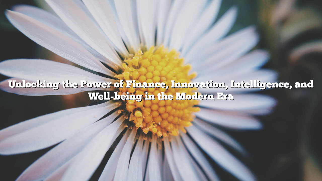 Unlocking the Power of Finance, Innovation, Intelligence, and Well-being in the Modern Era