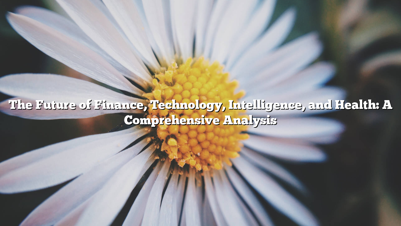 The Future of Finance, Technology, Intelligence, and Health: A Comprehensive Analysis