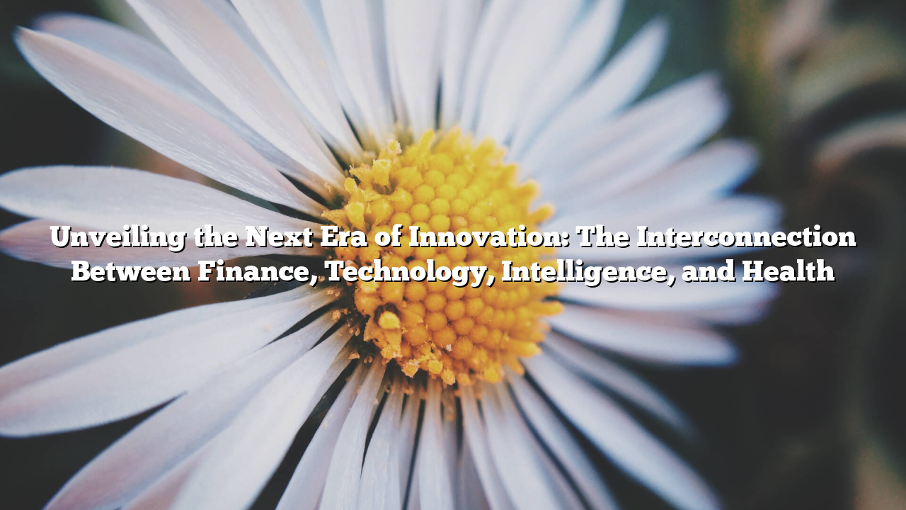Unveiling the Next Era of Innovation: The Interconnection Between Finance, Technology, Intelligence, and Health