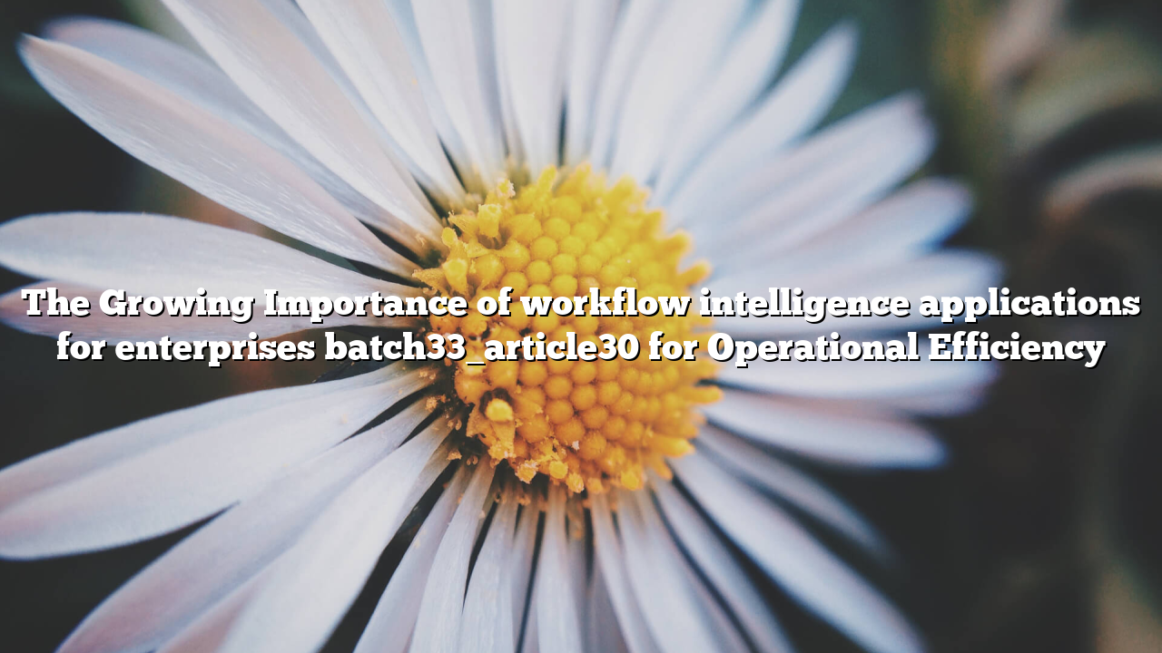 The Growing Importance of workflow intelligence applications for enterprises batch33_article30 for Operational Efficiency